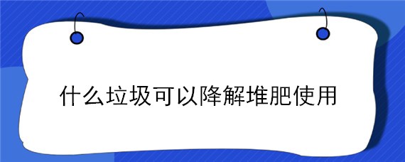 什么垃圾可以降解堆肥使用 什么垃圾可以降解堆肥作用