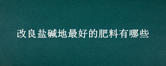 改良盐碱地最好的肥料有哪些 改良碱性土壤用什么肥料