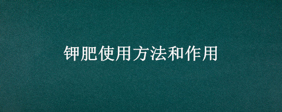 钾肥使用方法和作用 钾肥的正确使用方法