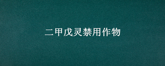 二甲戊灵禁用作物 二甲戊灵禁用作物绿豆