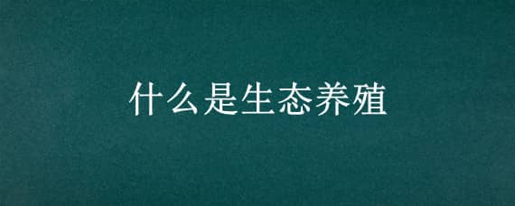 什么是生态养殖（什么是生态养殖合作社）