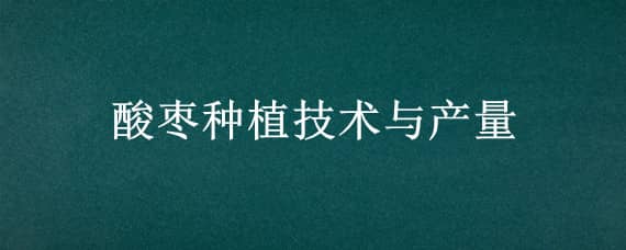 酸枣种植技术与产量 酸枣的种植技术