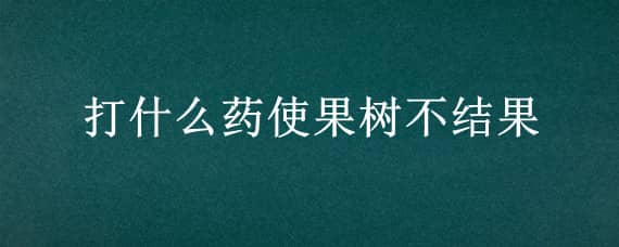 打什么药使果树不结果（打什么药使果树不结果有什么办法）