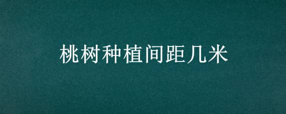 桃树种植间距几米（桃树株距是多少）