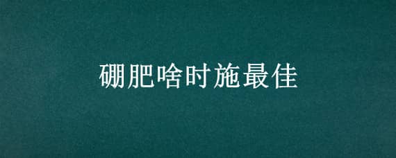 硼肥啥时施最佳（大豆硼肥啥时施最佳）