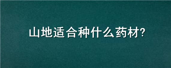 山地适合种什么药材 山地适合种植什么药材