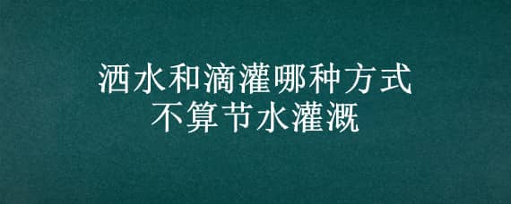 洒水和滴灌哪种方式不算节水灌溉 喷灌和滴灌分别节水