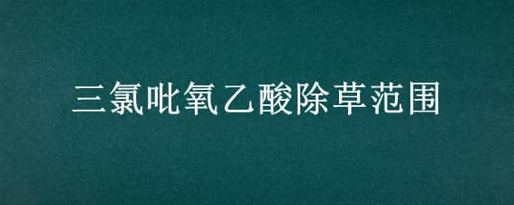 三氯吡氧乙酸除草范围 三氯吡氧乙酸除草范围对气温要求