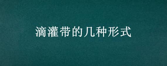 滴灌带的几种形式 滴灌带的作用