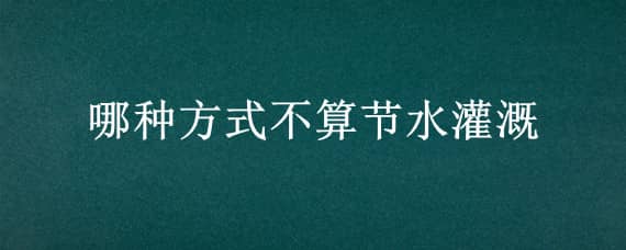 哪种方式不算节水灌溉 哪种方式不算节水灌溉蚂蚁庄园