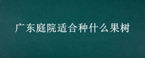 广东庭院适合种什么果树 广东庭院适合种什么果树呢