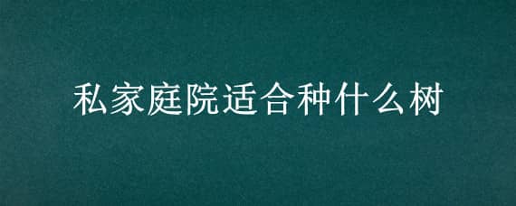 私家庭院适合种什么树 私家庭院适合种什么树和花