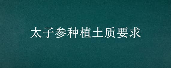 太子参种植土质要求（太子参种植土质要求是什么）