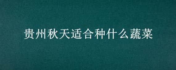 贵州秋天适合种什么蔬菜 贵州秋天适合种什么蔬菜及图片