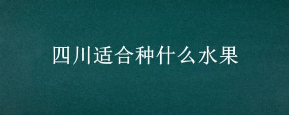 四川适合种什么水果 四川适合种什么水果树比较好