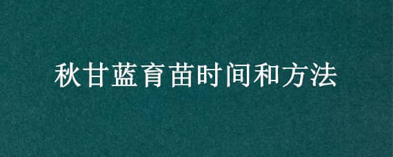 秋甘蓝育苗时间和方法（甘蓝菜秋季育苗时间）