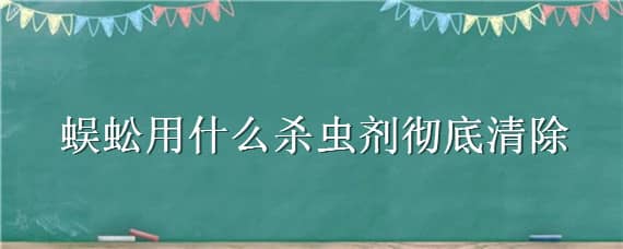 蜈蚣用什么杀虫剂彻底清除 杀蜈蚣的杀虫剂