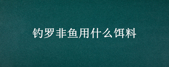 钓罗非鱼用什么饵料 海竿钓罗非鱼用什么饵料