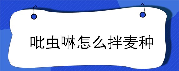 吡虫啉怎么拌麦种（吡虫啉可以拌麦种吗）