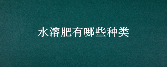 水溶肥有哪些种类 水溶肥有几种