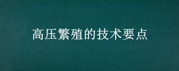 高压繁殖的技术要点（高压繁殖时间）