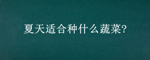 夏天适合种什么蔬菜?（炎热的夏天适合种什么蔬菜）