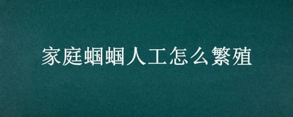 家庭蝈蝈人工怎么繁殖 家庭蝈蝈繁殖怎么繁殖方法