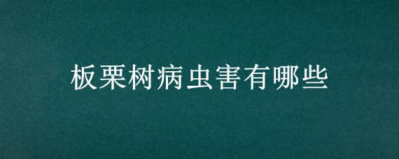 板栗树病虫害有哪些 板栗树有什么病虫害