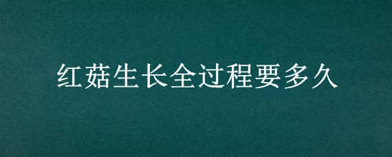 红菇生长全过程要多久（红菇一年生长几次）