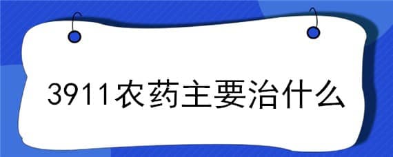 3911农药主要治什么 3911农药为什么叫3911