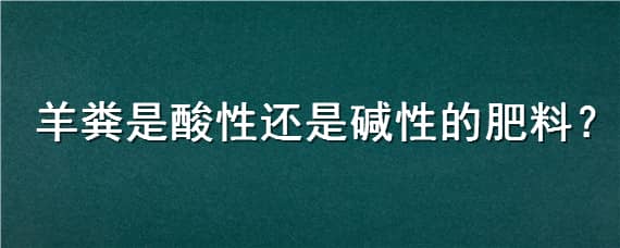 羊粪是酸性还是碱性的肥料 羊粪是酸性还是碱性的肥料好