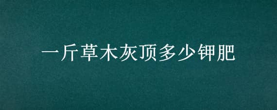 一斤草木灰顶多少钾肥（草木灰算钾肥吗）