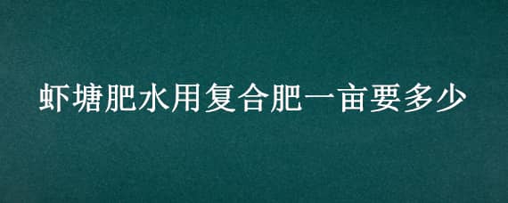 虾塘肥水用复合肥一亩要多少 虾塘肥水用复合肥好还是磷肥好