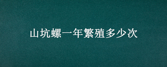 山坑螺一年繁殖多少次 山坑螺什么时候繁殖