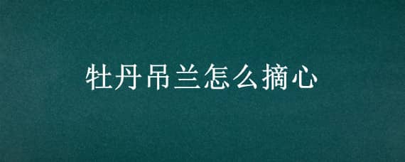 牡丹吊兰怎么摘心 牡丹吊兰只用一招就疯长