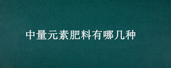 中量元素肥料有哪几种（什么叫中量元素肥）