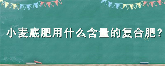 小麦底肥用什么含量的复合肥 小麦追肥用什么含量的