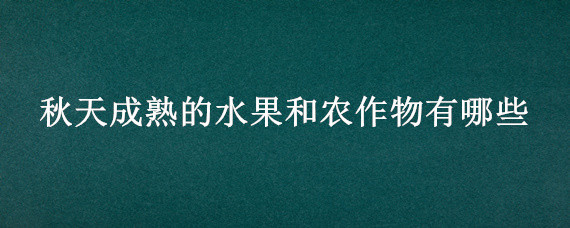 秋天成熟的水果和农作物有哪些（秋天成熟的水果和秋天成熟的农作物有哪些）