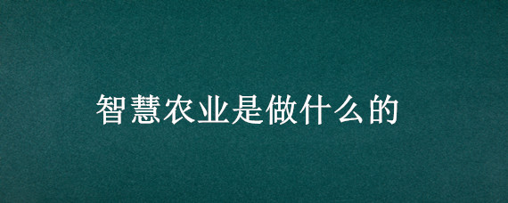 智慧农业是做什么的（智慧农业技术是干什么的）