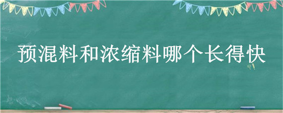 预混料和浓缩料哪个长得快（全价料浓缩料预混料哪个长的快）