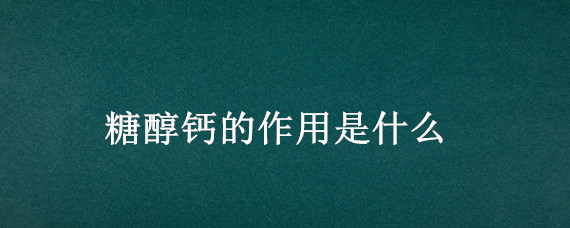 糖醇钙的作用是什么（糖醇钙的作用是什么1′）