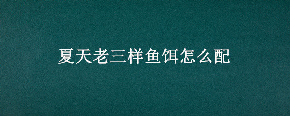 夏天老三样鱼饵怎么配（夏天老三样鱼饵怎么配比）