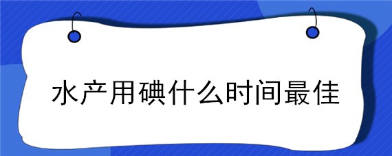 水产用碘什么时间最佳 水产用碘药效多长时间