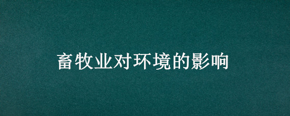 畜牧业对环境的影响（畜牧业对环境的影响和解决方法英文）