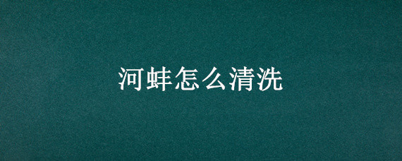 河蚌怎么清洗 河蚌怎么清洗最干净