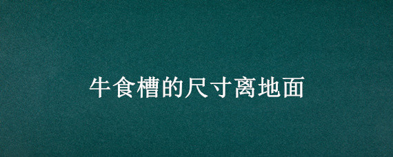 牛食槽的尺寸离地面 牛槽距地面的高度