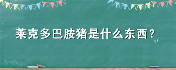 莱克多巴胺猪是什么东西（莱克多巴胺猪是什么意思）