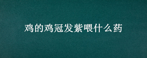 鸡的鸡冠发紫喂什么药 鸡冠发紫用什么药