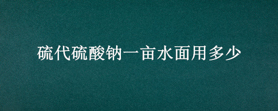 硫代硫酸钠一亩水面用多少（硫代硫酸钠每亩水体用量多少）