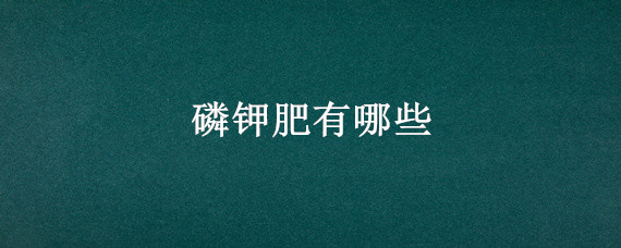 磷钾肥有哪些 磷钾肥有哪些肥料名字